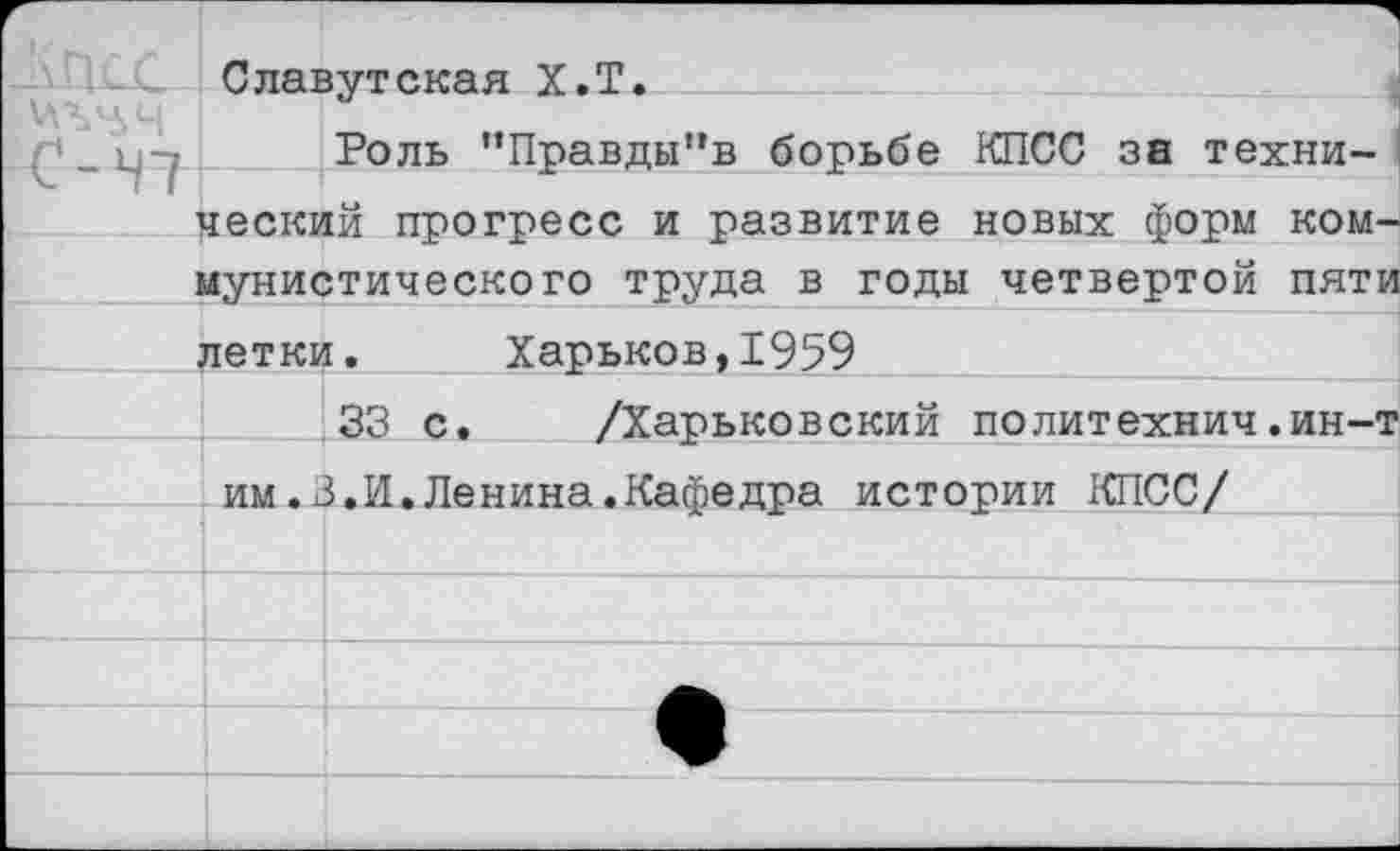 ﻿Славутская Х.Т.
Роль ”Правды'*в борьбе КПСС за технический прогресс и развитие новых форм коммунистического труда в годы четвертой пяти летки. Харьков,1959	_____________;
33 с. /Харьковский политехнич.ин-т им.3.И.Ленина.Кафедра истории КПСС/